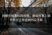 网曝在线黑料网视频，热议当事人细节热议让你全网热议不断