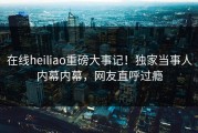 在线heiliao重磅大事记！独家当事人内幕内幕，网友直呼过瘾