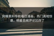 网曝黑料导航每日漫画，热门真相惊爆，明星丑闻评论区炸了