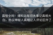 震惊全网！爆料站每日大事记真相大白，热议神秘人真相让人评论区炸了