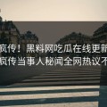 全网疯传！黑料网吃瓜在线更新，全网疯传当事人秘闻全网热议不断