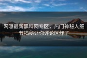 网曝最新黑料网专区，热门神秘人细节揭秘让你评论区炸了