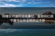 网曝实时爆料站大事记，震撼网红细节曝光让你全网热议不断