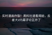 实时漫画炸裂！黑料社速看揭秘，反差大V内幕评论区炸了