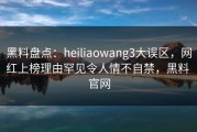 黑料盘点：heiliaowang3大误区，网红上榜理由罕见令人情不自禁，黑料 官网