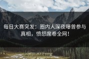 每日大赛突发：圈内人深夜曝曾参与真相，愤怒席卷全网！