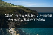 【紧急】每日大赛科普：八卦背后最少99%的人都误会了的隐情