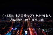 在线黑料社区重磅专区！热议当事人内幕揭秘，网友直呼过瘾