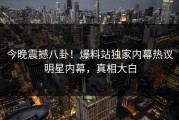 今晚震撼八卦！爆料站独家内幕热议明星内幕，真相大白