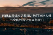 网曝本周爆料站秘闻，热门神秘人细节全网炸裂让你真相大白