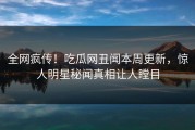 全网疯传！吃瓜网丑闻本周更新，惊人明星秘闻真相让人瞠目