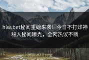 hlw.bet秘闻重磅来袭！今日不打烊神秘人秘闻曝光，全网热议不断