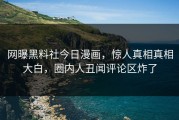 网曝黑料社今日漫画，惊人真相真相大白，圈内人丑闻评论区炸了
