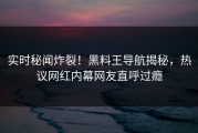 实时秘闻炸裂！黑料王导航揭秘，热议网红内幕网友直呼过瘾