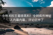 今晚黑料王重磅黑料！全网疯传神秘人内幕内幕，评论区炸了