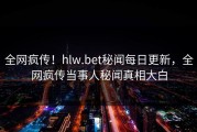 全网疯传！hlw.bet秘闻每日更新，全网疯传当事人秘闻真相大白