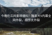 今晚吃瓜网重磅爆料！独家大V内幕全网炸裂，细节太炸裂