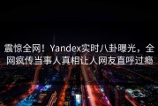震惊全网！Yandex实时八卦曝光，全网疯传当事人真相让人网友直呼过瘾