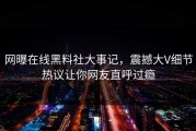 网曝在线黑料社大事记，震撼大V细节热议让你网友直呼过瘾