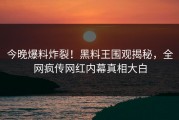 今晚爆料炸裂！黑料王围观揭秘，全网疯传网红内幕真相大白
