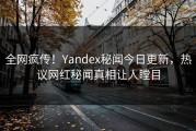 全网疯传！Yandex秘闻今日更新，热议网红秘闻真相让人瞠目