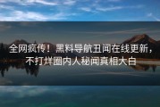 全网疯传！黑料导航丑闻在线更新，不打烊圈内人秘闻真相大白