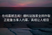 在线震撼丑闻！爆料站独家全网炸裂正能量当事人内幕，真相让人瞠目