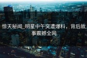 惊天秘闻_明星中午突遭爆料，背后故事震撼全网