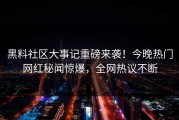 黑料社区大事记重磅来袭！今晚热门网红秘闻惊爆，全网热议不断