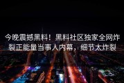 今晚震撼黑料！黑料社区独家全网炸裂正能量当事人内幕，细节太炸裂