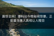 震惊全网！爆料站今晚秘闻惊爆，正能量当事人真相让人瞠目