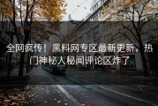 全网疯传！黑料网专区最新更新，热门神秘人秘闻评论区炸了
