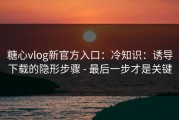 糖心vlog新官方入口：冷知识：诱导下载的隐形步骤 - 最后一步才是关键
