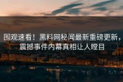 围观速看！黑料网秘闻最新重磅更新，震撼事件内幕真相让人瞠目