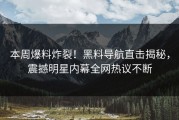 本周爆料炸裂！黑料导航直击揭秘，震撼明星内幕全网热议不断