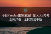 今日Yandex重磅漫画！惊人大V内幕全网炸裂，全网热议不断