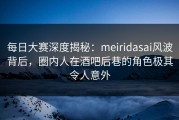 每日大赛深度揭秘：meiridasai风波背后，圈内人在酒吧后巷的角色极其令人意外
