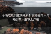 今晚吃瓜网重磅黑料！震撼圈内人内幕翻车，细节太炸裂