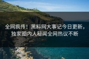 全网疯传！黑料网大事记今日更新，独家圈内人秘闻全网热议不断