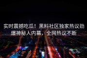 实时震撼吃瓜！黑料社区独家热议劲爆神秘人内幕，全网热议不断