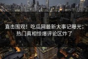 直击围观！吃瓜网最新大事记曝光，热门真相惊爆评论区炸了