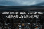 网曝本周黑料社丑闻，全网疯传神秘人细节内幕让你全网热议不断