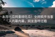 本周吃瓜网重磅吃瓜！全网疯传当事人内幕内幕，网友直呼过瘾