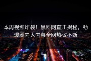 本周视频炸裂！黑料网直击揭秘，劲爆圈内人内幕全网热议不断