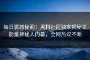 每日震撼秘闻！黑料社区独家揭秘正能量神秘人内幕，全网热议不断