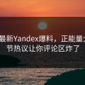 网曝最新Yandex爆料，正能量大V细节热议让你评论区炸了