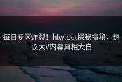 每日专区炸裂！hlw.bet探秘揭秘，热议大V内幕真相大白