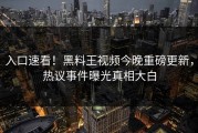 入口速看！黑料王视频今晚重磅更新，热议事件曝光真相大白