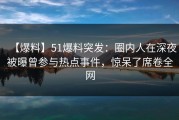 【爆料】51爆料突发：圈内人在深夜被曝曾参与热点事件，惊呆了席卷全网