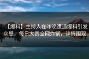 【爆料】主持人在昨晚遭遇爆料引发众怒，每日大赛全网炸锅，详情围观